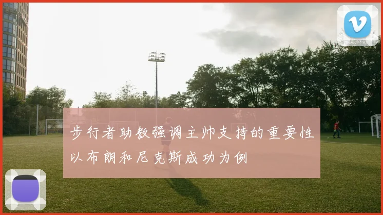 步行者助教强调主帅支持的重要性以布朗和尼克斯成功为例