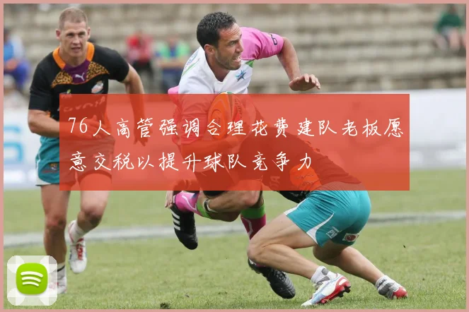 76人高管强调合理花费建队老板愿意交税以提升球队竞争力