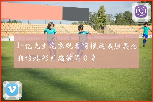 14亿先生宅家观看阿根廷战胜奥地利的精彩直播瞬间分享