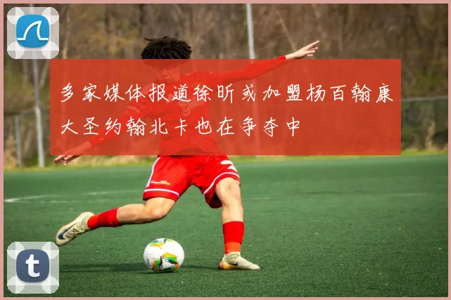 多家媒体报道徐昕或加盟杨百翰康大圣约翰北卡也在争夺中