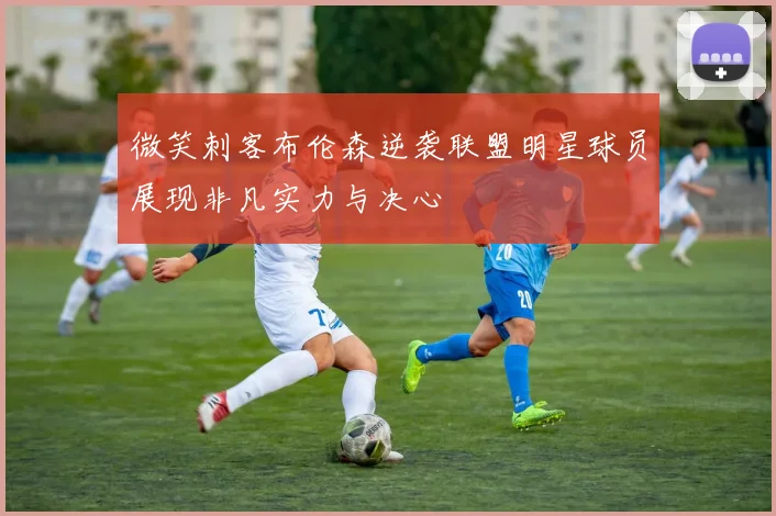 微笑刺客布伦森逆袭联盟明星球员展现非凡实力与决心