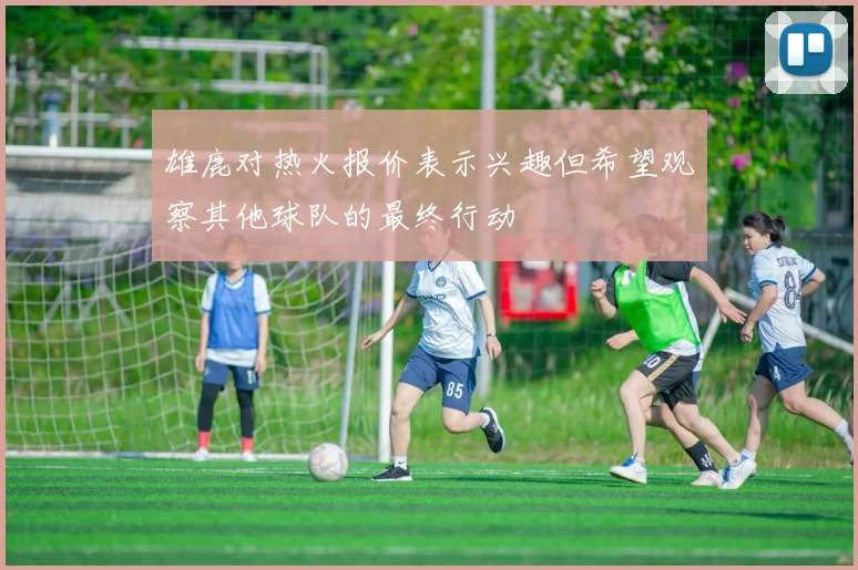 雄鹿对热火报价表示兴趣但希望观察其他球队的最终行动
