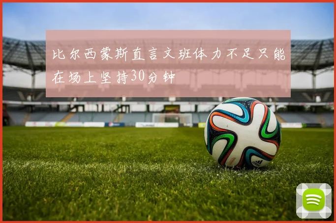 比尔西蒙斯直言文班体力不足只能在场上坚持30分钟