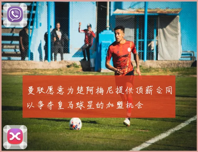 曼联愿意为楚阿梅尼提供顶薪合同以争夺皇马球星的加盟机会