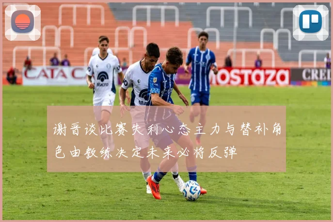 谢晋谈比赛失利心态主力与替补角色由教练决定未来必将反弹