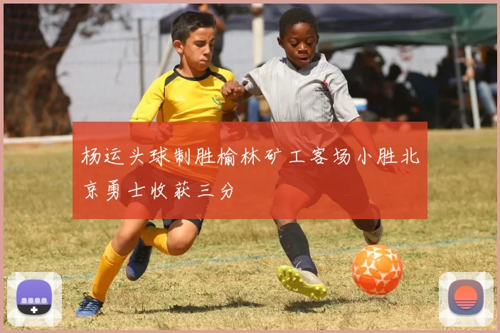 杨运头球制胜榆林矿工客场小胜北京勇士收获三分