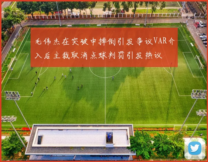 毛伟杰在突破中摔倒引发争议VAR介入后主裁取消点球判罚引发热议