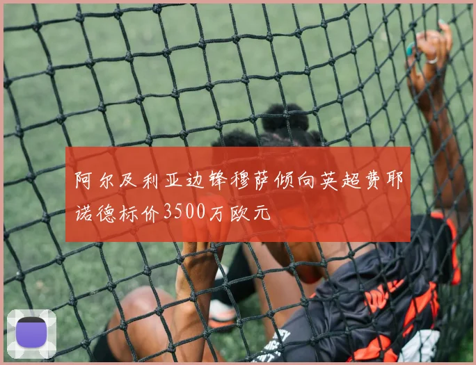阿尔及利亚边锋穆萨倾向英超费耶诺德标价3500万欧元