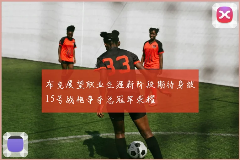 布克展望职业生涯新阶段期待身披15号战袍争夺总冠军荣耀