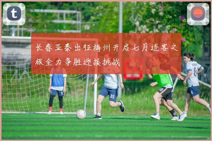 长春亚泰出征梅州开启七月连客之旅全力争胜迎接挑战