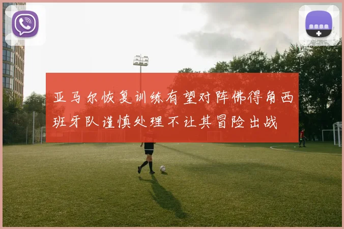 亚马尔恢复训练有望对阵佛得角西班牙队谨慎处理不让其冒险出战