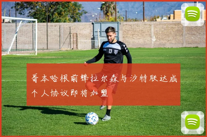 哥本哈根前锋拉尔森与沙特联达成个人协议即将加盟