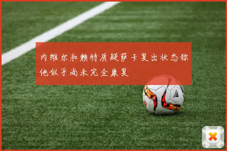 内维尔和赖特质疑萨卡复出状态称他似乎尚未完全康复