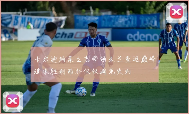 卡尔迪纳莱立志带领米兰重返巅峰追求胜利而非仅仅避免失利