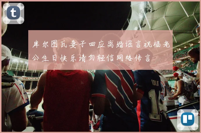 库尔图瓦妻子回应离婚谣言祝福老公生日快乐请勿轻信网络传言