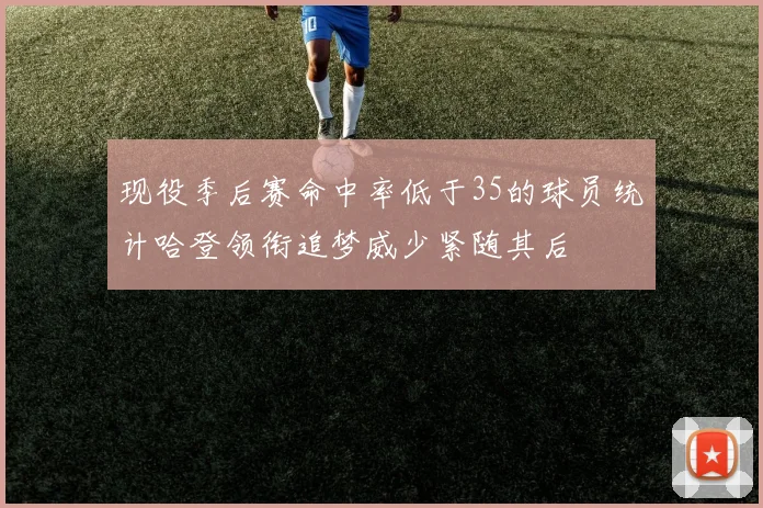 现役季后赛命中率低于35的球员统计哈登领衔追梦威少紧随其后
