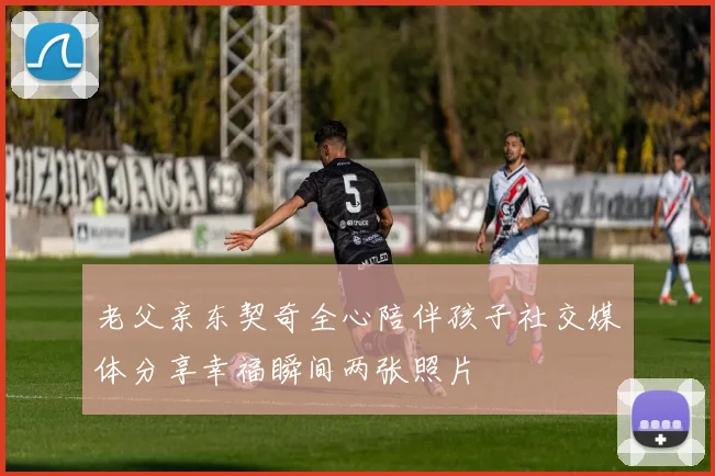 老父亲东契奇全心陪伴孩子社交媒体分享幸福瞬间两张照片