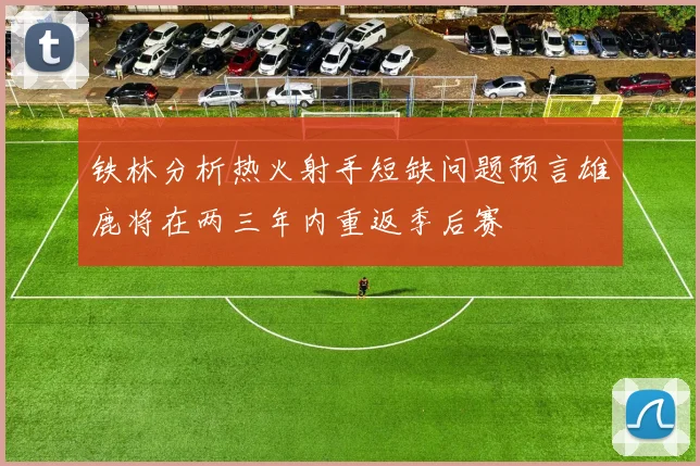 铁林分析热火射手短缺问题预言雄鹿将在两三年内重返季后赛