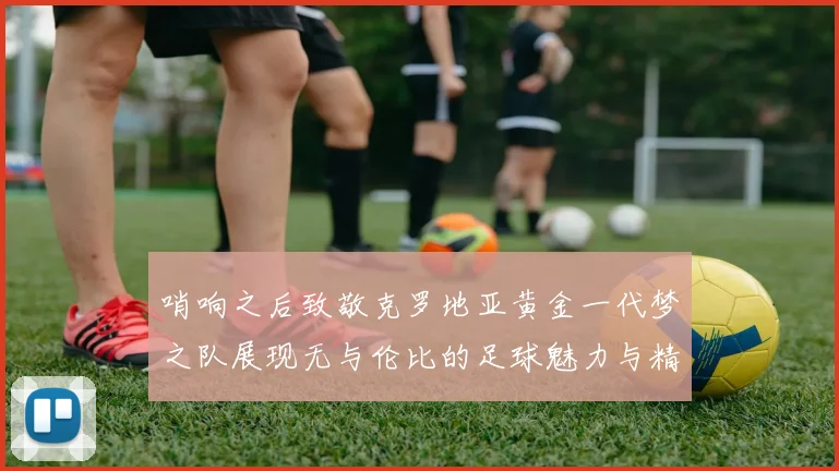 哨响之后致敬克罗地亚黄金一代梦之队展现无与伦比的足球魅力与精神
