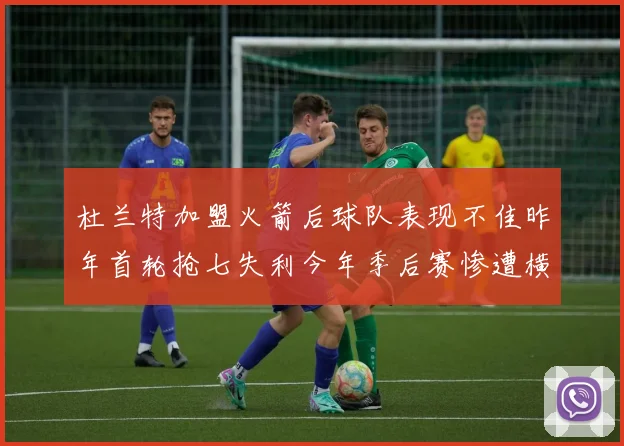 杜兰特加盟火箭后球队表现不佳昨年首轮抢七失利今年季后赛惨遭横扫