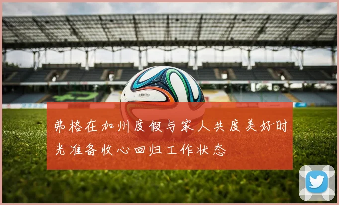 弗格在加州度假与家人共度美好时光准备收心回归工作状态